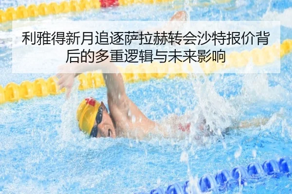 利雅得新月追逐萨拉赫转会沙特报价背后的多重逻辑与未来影响