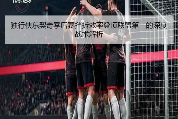 独行侠东契奇季后赛挡拆效率登顶联盟第一的深度战术解析