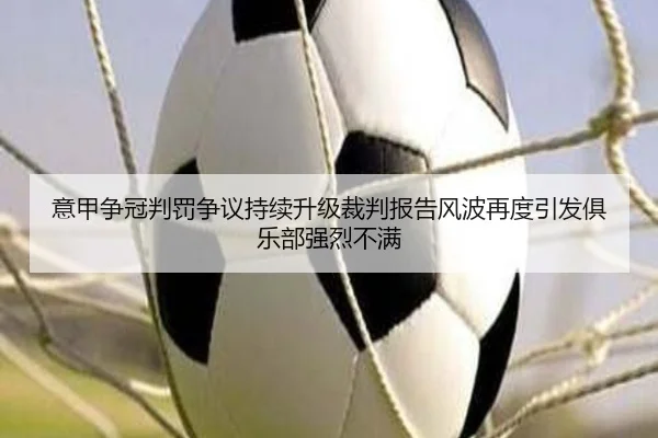 意甲争冠判罚争议持续升级裁判报告风波再度引发俱乐部强烈不满