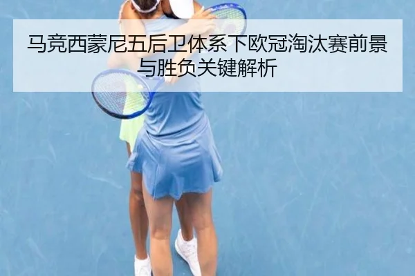 马竞西蒙尼五后卫体系下欧冠淘汰赛前景与胜负关键解析