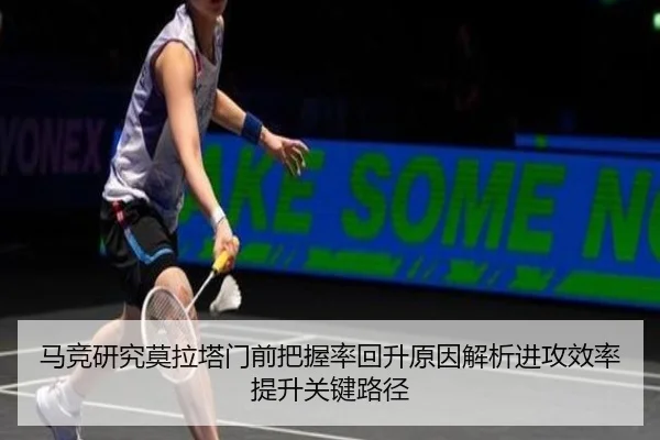 马竞研究莫拉塔门前把握率回升原因解析进攻效率提升关键路径