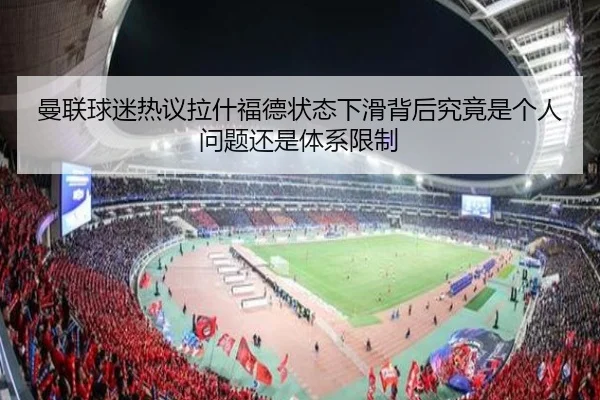 曼联球迷热议拉什福德状态下滑背后究竟是个人问题还是体系限制